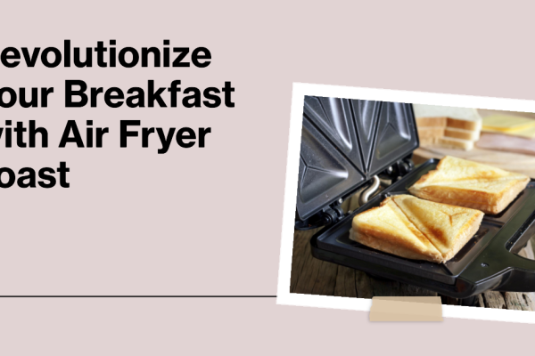 Why Air Fryer Toast Will Change Your Morning Routine Forever?